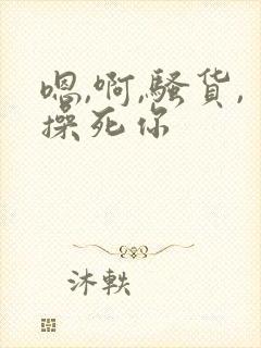 嗯,啊,骚货,操死你
