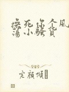 操死你个风骚浪荡小骚货