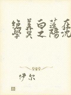 绝美白莲在线教学莫之阳沈长留小说在线封面