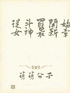 从斗罗开始俘获女神最新章节列表