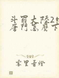 斗罗大陆2绝世唐门怎么下载