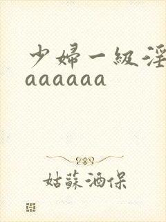 少妇一级淫片aaaaaaa
