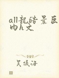 all龙皓晨巨肉h文