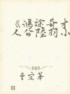 《鸿途奇才》主人公陆羽小说