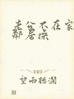 老公不在家我被邻居操