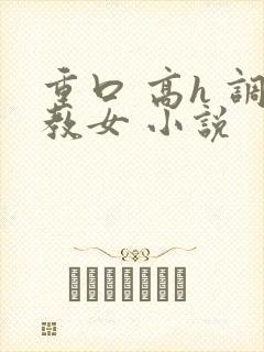 重口 高h 调教女 小说