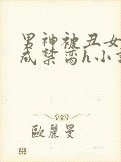 男神被丑女调教成禁脔h小说阅读