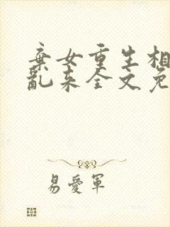 弃女重生相公别乱来全文免费阅读