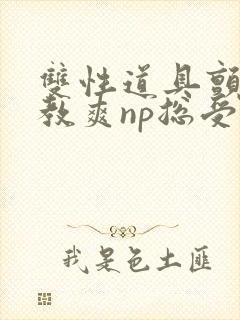 双性道具颤抖调教爽np总受