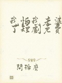 我怕我老婆怎么了短剧免费观看