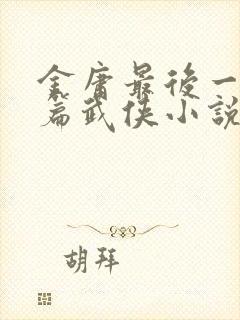 金庸最后一部长篇武侠小说是什么