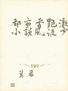 都市香艳激情肉小说风流少年小说
