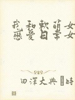 我和软萌女友的恋爱日常女主角