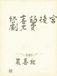 终末的后宫真人剧免费