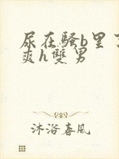 尿在骚b里了好爽h双男