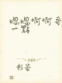 嗯嗯啊啊哥哥轻一点