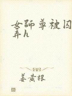 女师尊被囚禁玩弄h