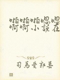 啪啪啪嗯嗯嗯啊啊啊小说在线阅读