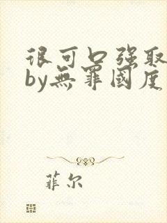 很可口强取豪夺by无罪国度免费阅读