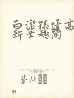 白洁孙倩高义 新笔趣阁