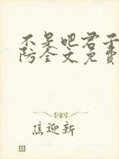 不是吧君子也设防全文免费阅读