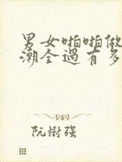 男女啪啪做爰高潮全过有多动症