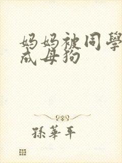 妈妈被同学调教成母狗