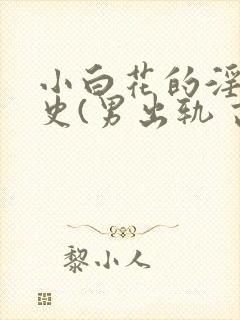小白花的淫欲情史(男出轨 高h)小说