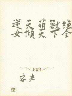 逆天萌兽绝世妖女倾天下全集