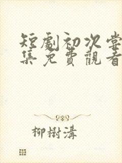 短剧初次尝鲜全集免费观看