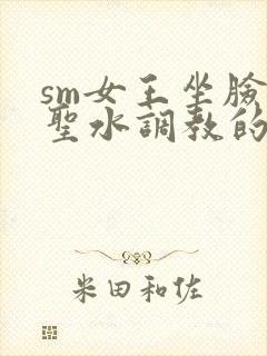 sm女王坐脸喝圣水调教的仪器