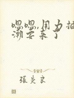 嗯嗯,用力插高潮要来了