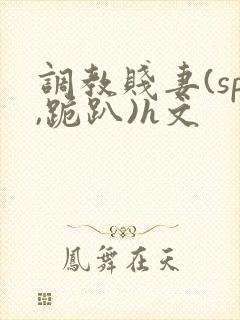 调教贱妻(sp,跪趴)h文