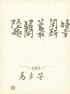 陆昭菱周时阅笔趣阁最新章节内容