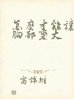 怎么才能让女的胸部变大