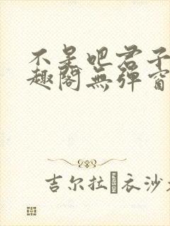 不是吧君子也笔趣阁无弹窗