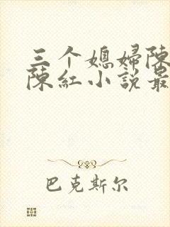 三个媳妇陈法蓉陈红小说最新章节更新时间