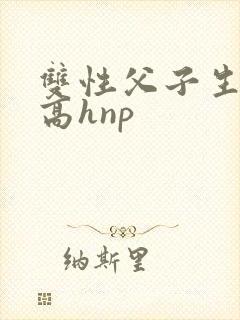 双性父子生子文高hnp