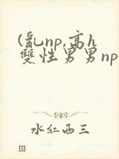 (乱np,高h双性男男np