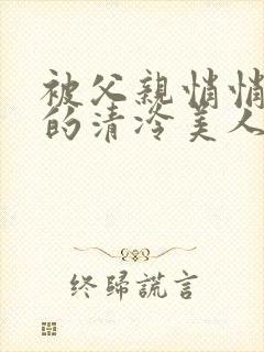 被父亲悄悄调教的清冷美人