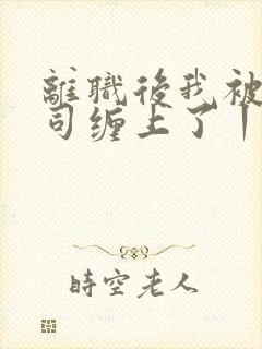 离职后我被前上司缠上了丨