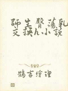 师生臀荡乳欲伦交换h小说
