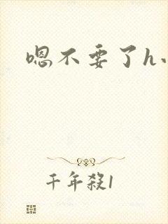 嗯不要了h小说