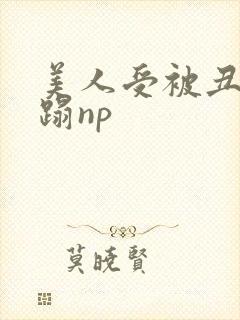 美人受被丑攻糟蹋np