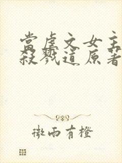 当虐文女主修了杀戮道原著作者