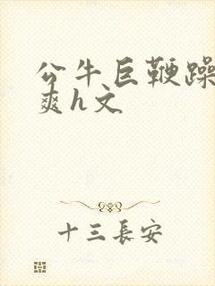 公牛巨鞭躁得好爽h文