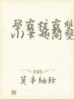 学霸校霸双(1v1)笔趣阁双男主
