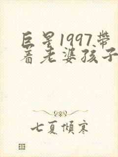 巨星1997带着老婆孩子当顶流无删减全本阅读