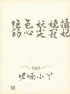 绝色妖娆摄政王的心尖宠妃