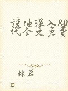让他深入80年代全文免费阅读txt